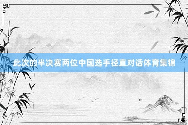 此次的半决赛两位中国选手径直对话体育集锦