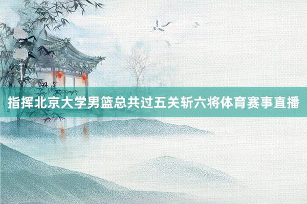 指挥北京大学男篮总共过五关斩六将体育赛事直播