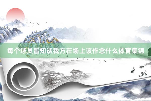 每个球员皆知谈我方在场上该作念什么体育集锦