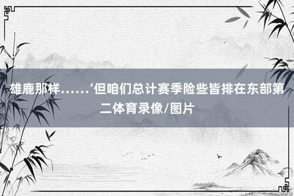 雄鹿那样……’但咱们总计赛季险些皆排在东部第二体育录像/图片
