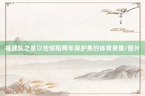 福建队之是以给邹阳两年保护条约体育录像/图片