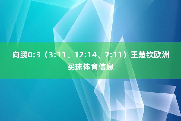 向鹏0:3（3:11、12:14、7:11）王楚钦欧洲买球体育信息