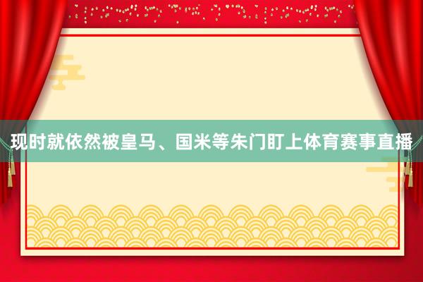 现时就依然被皇马、国米等朱门盯上体育赛事直播