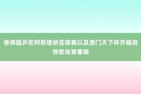使得国乒在阿斯塔纳亚锦赛以及澳门天下杯齐碰到惨败体育集锦