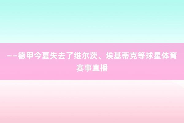 ——德甲今夏失去了维尔茨、埃基蒂克等球星体育赛事直播