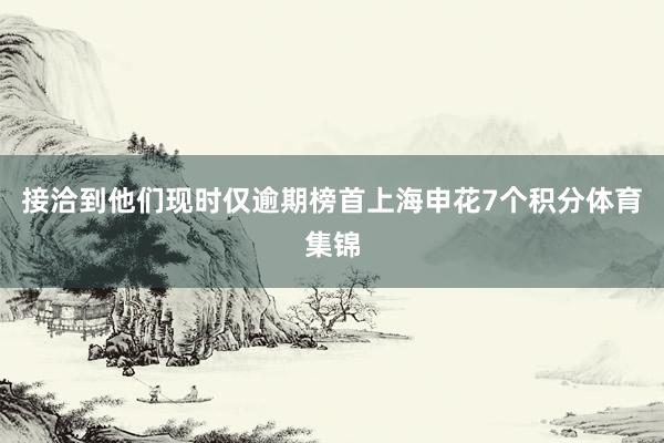 接洽到他们现时仅逾期榜首上海申花7个积分体育集锦