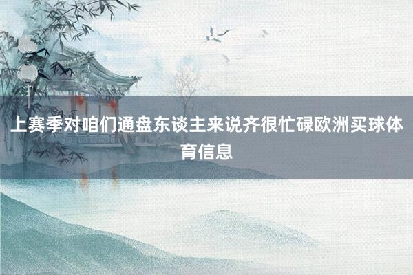 上赛季对咱们通盘东谈主来说齐很忙碌欧洲买球体育信息