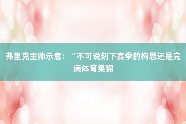 弗里克主帅示意：“不可说刻下赛季的构思还是完满体育集锦