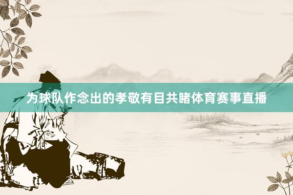 为球队作念出的孝敬有目共睹体育赛事直播