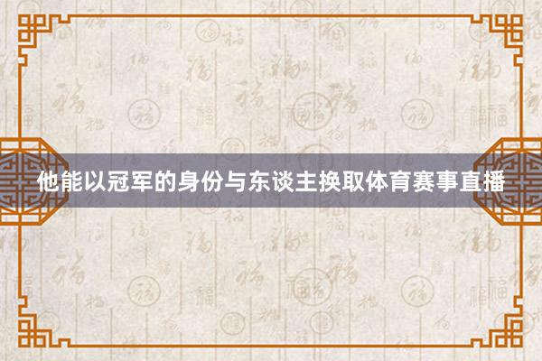 他能以冠军的身份与东谈主换取体育赛事直播