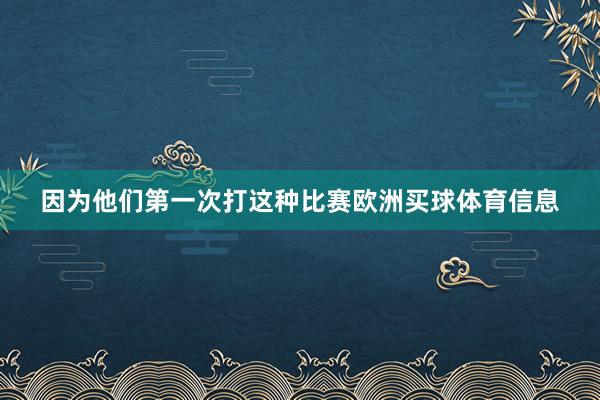 因为他们第一次打这种比赛欧洲买球体育信息