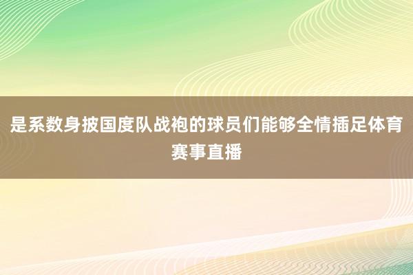 是系数身披国度队战袍的球员们能够全情插足体育赛事直播
