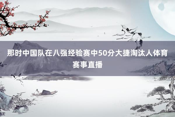 那时中国队在八强经验赛中50分大捷淘汰人体育赛事直播