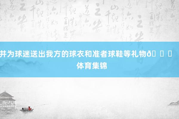 并为球迷送出我方的球衣和准者球鞋等礼物😍    体育集锦