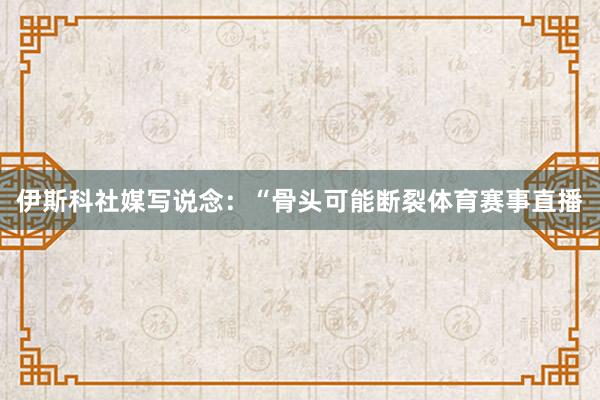 伊斯科社媒写说念：“骨头可能断裂体育赛事直播
