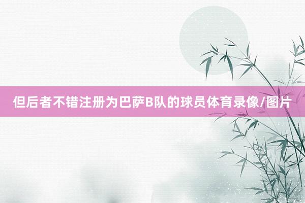 但后者不错注册为巴萨B队的球员体育录像/图片