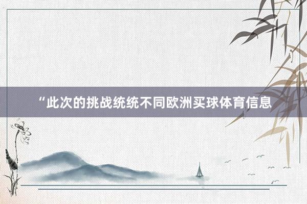 “此次的挑战统统不同欧洲买球体育信息
