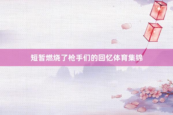 短暂燃烧了枪手们的回忆体育集锦