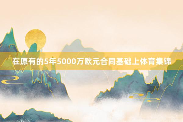 在原有的5年5000万欧元合同基础上体育集锦