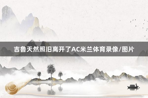 吉鲁天然照旧离开了AC米兰体育录像/图片
