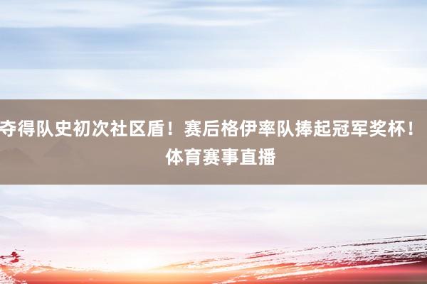 夺得队史初次社区盾！赛后格伊率队捧起冠军奖杯！    体育赛事直播