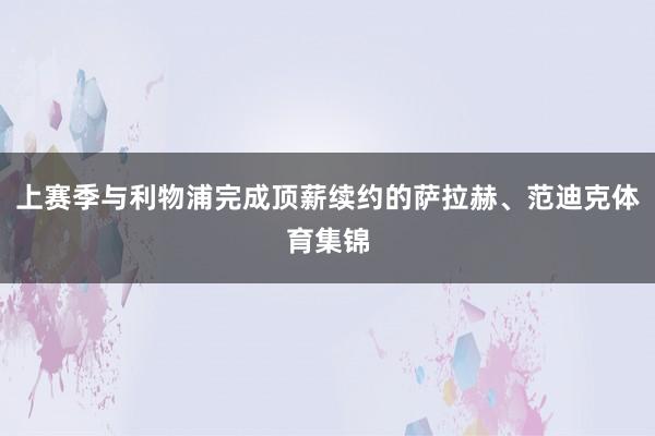 上赛季与利物浦完成顶薪续约的萨拉赫、范迪克体育集锦