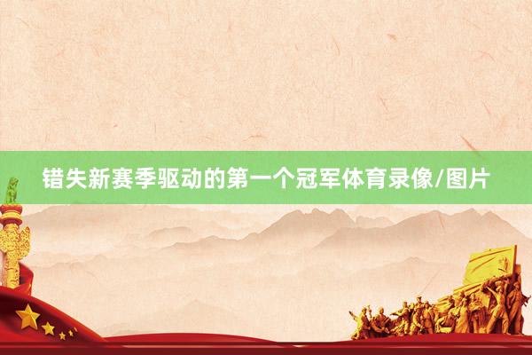 错失新赛季驱动的第一个冠军体育录像/图片