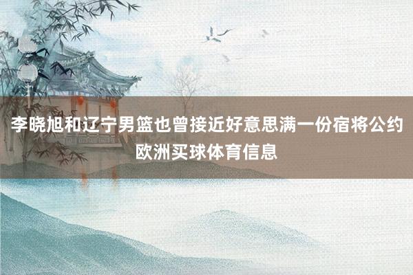李晓旭和辽宁男篮也曾接近好意思满一份宿将公约欧洲买球体育信息