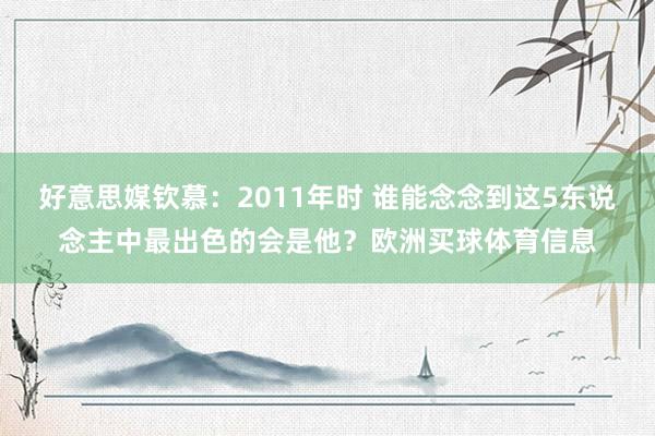 好意思媒钦慕：2011年时 谁能念念到这5东说念主中最出色的会是他？欧洲买球体育信息