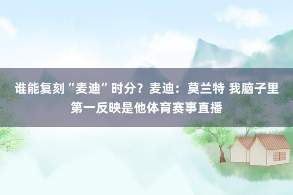 谁能复刻“麦迪”时分？麦迪：莫兰特 我脑子里第一反映是他体育赛事直播