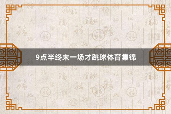 9点半终末一场才跳球体育集锦