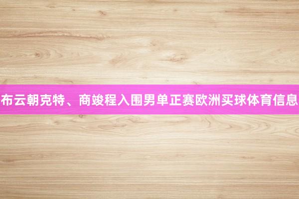 布云朝克特、商竣程入围男单正赛欧洲买球体育信息