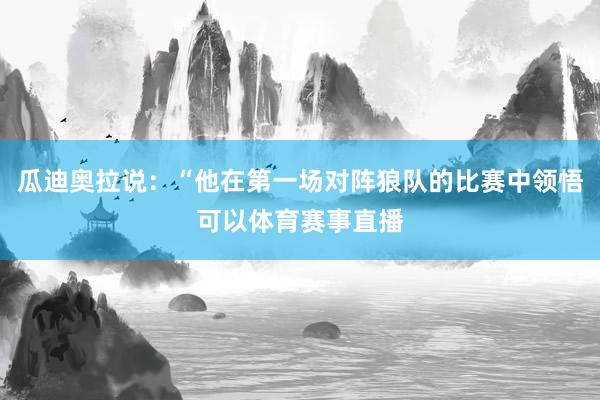 瓜迪奥拉说：“他在第一场对阵狼队的比赛中领悟可以体育赛事直播