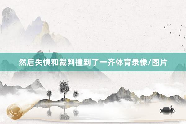 然后失慎和裁判撞到了一齐体育录像/图片