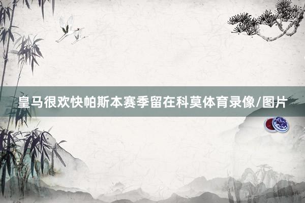 皇马很欢快帕斯本赛季留在科莫体育录像/图片