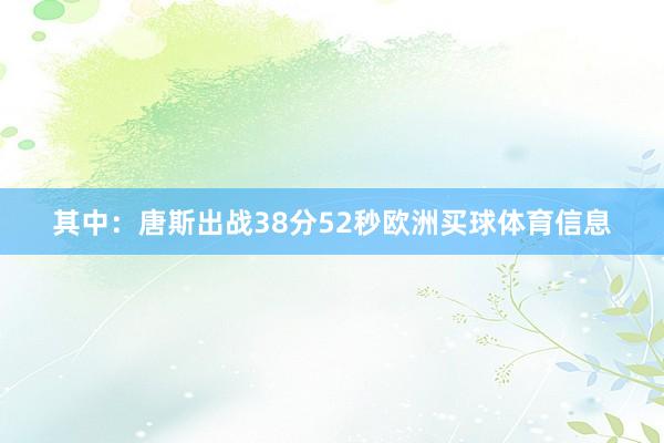 其中：唐斯出战38分52秒欧洲买球体育信息