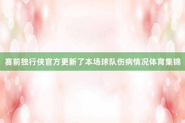 赛前独行侠官方更新了本场球队伤病情况体育集锦