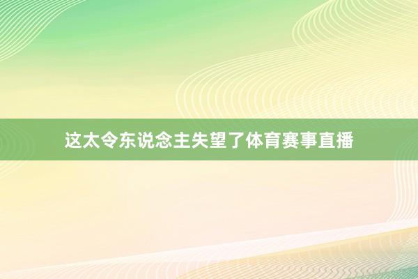 这太令东说念主失望了体育赛事直播
