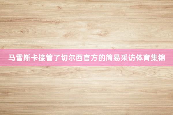 马雷斯卡接管了切尔西官方的简易采访体育集锦