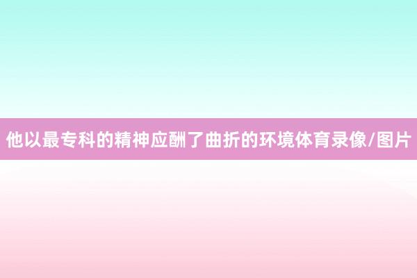 他以最专科的精神应酬了曲折的环境体育录像/图片