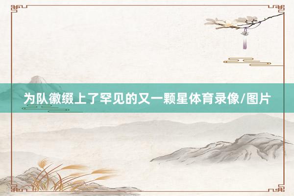为队徽缀上了罕见的又一颗星体育录像/图片