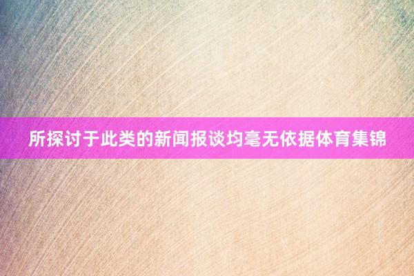 所探讨于此类的新闻报谈均毫无依据体育集锦