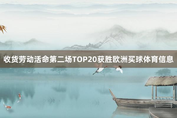收货劳动活命第二场TOP20获胜欧洲买球体育信息