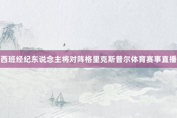 西班经纪东说念主将对阵格里克斯普尔体育赛事直播