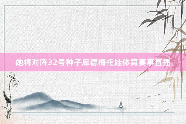 她将对阵32号种子库德梅托娃体育赛事直播