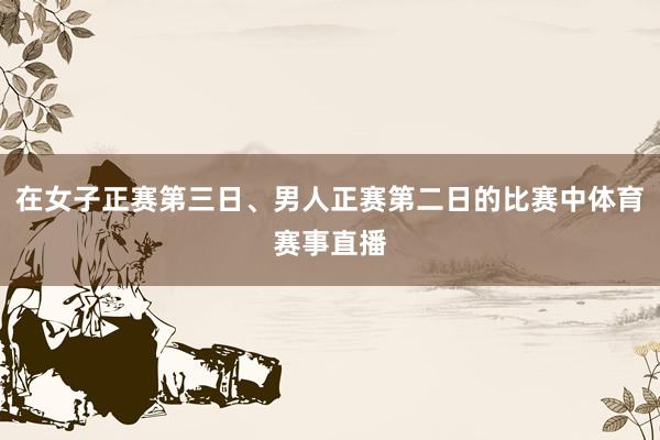 在女子正赛第三日、男人正赛第二日的比赛中体育赛事直播