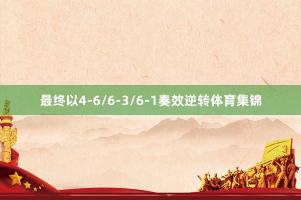 最终以4-6/6-3/6-1奏效逆转体育集锦