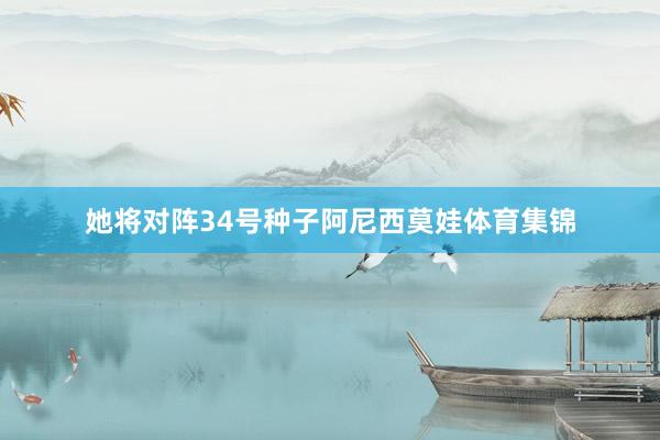 她将对阵34号种子阿尼西莫娃体育集锦