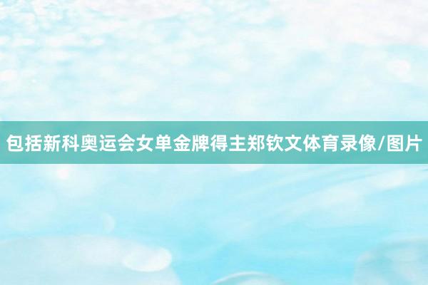 包括新科奥运会女单金牌得主郑钦文体育录像/图片
