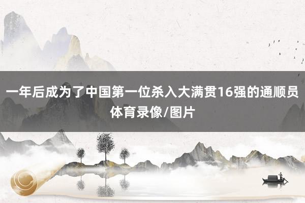 一年后成为了中国第一位杀入大满贯16强的通顺员体育录像/图片